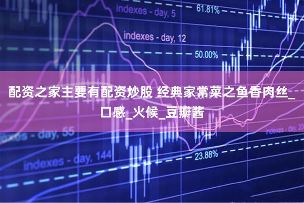 配资之家主要有配资炒股 经典家常菜之鱼香肉丝_口感_火候_豆瓣酱