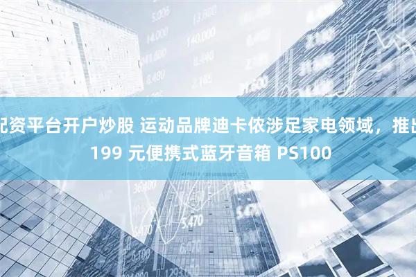 配资平台开户炒股 运动品牌迪卡侬涉足家电领域，推出 199 元便携式蓝牙音箱 PS100