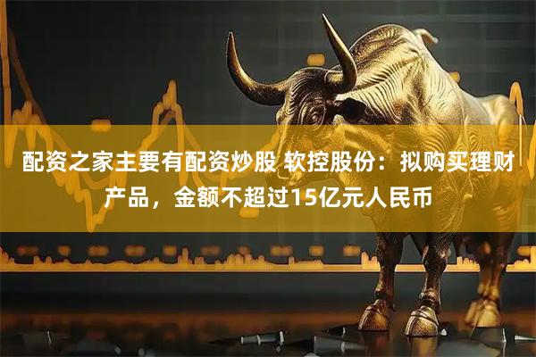 配资之家主要有配资炒股 软控股份：拟购买理财产品，金额不超过15亿元人民币