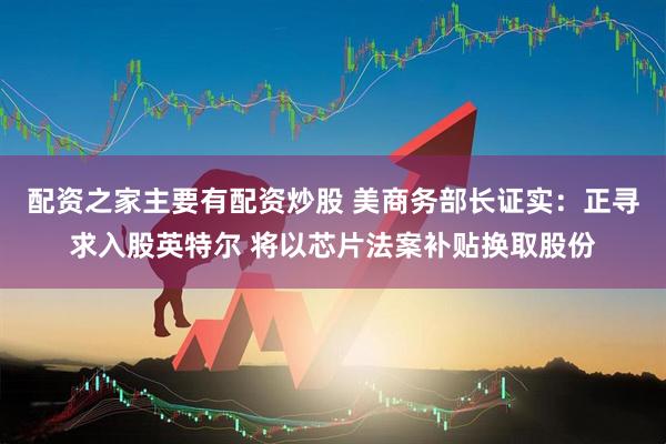 配资之家主要有配资炒股 美商务部长证实：正寻求入股英特尔 将以芯片法案补贴换取股份