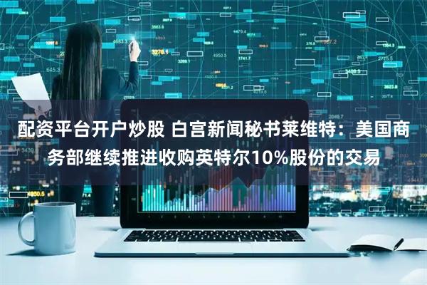 配资平台开户炒股 白宫新闻秘书莱维特：美国商务部继续推进收购英特尔10%股份的交易
