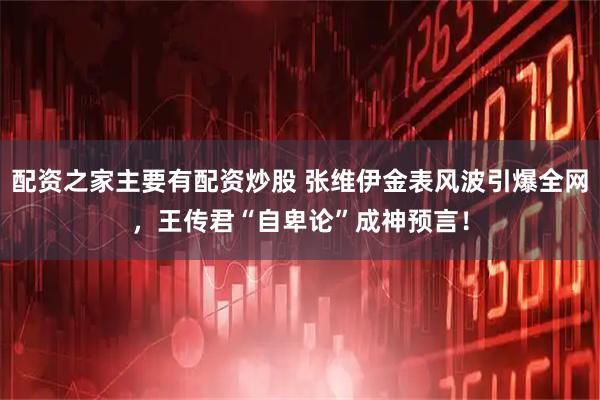 配资之家主要有配资炒股 张维伊金表风波引爆全网，王传君“自卑论”成神预言！