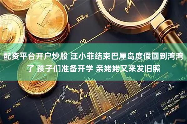 配资平台开户炒股 汪小菲结束巴厘岛度假回到湾湾了 孩子们准备开学 亲姥姥又来发旧照