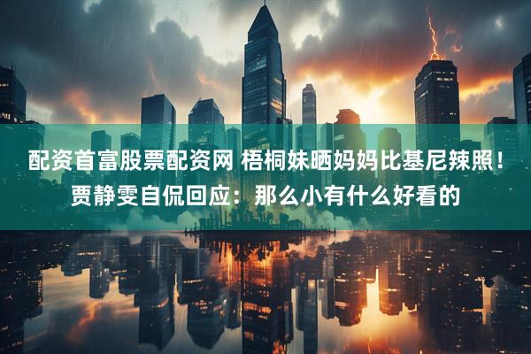 配资首富股票配资网 梧桐妹晒妈妈比基尼辣照！贾静雯自侃回应：那么小有什么好看的