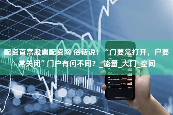 配资首富股票配资网 俗话说：“门要常打开，户要常关闭”门户有何不同？_能量_大门_空间