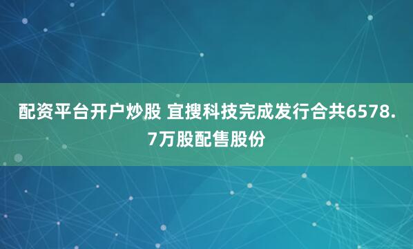 配资平台开户炒股 宜搜科技完成发行合共6578.7万股配售股份