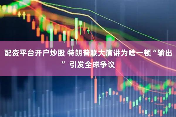 配资平台开户炒股 特朗普联大演讲为啥一顿“输出” 引发全球争议