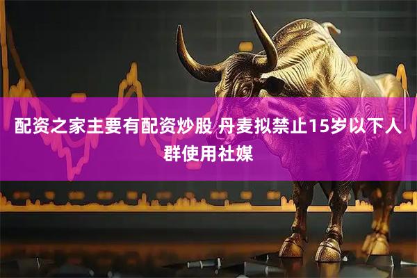 配资之家主要有配资炒股 丹麦拟禁止15岁以下人群使用社媒