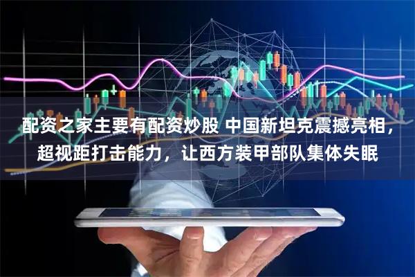 配资之家主要有配资炒股 中国新坦克震撼亮相，超视距打击能力，让西方装甲部队集体失眠
