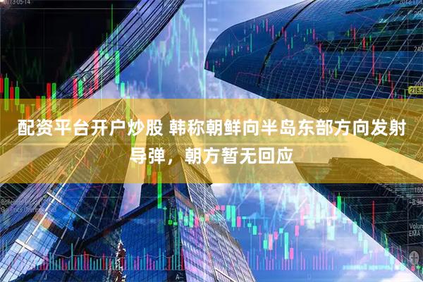 配资平台开户炒股 韩称朝鲜向半岛东部方向发射导弹，朝方暂无回应