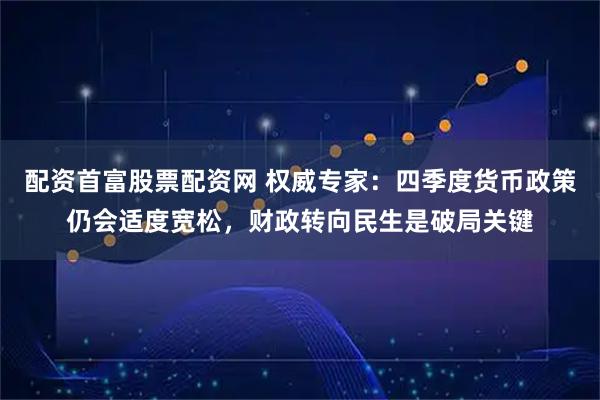 配资首富股票配资网 权威专家：四季度货币政策仍会适度宽松，财政转向民生是破局关键