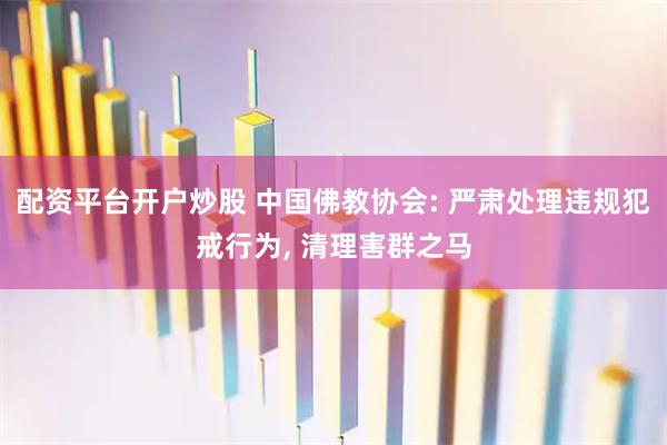 配资平台开户炒股 中国佛教协会: 严肃处理违规犯戒行为, 清理害群之马