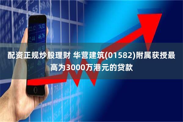 配资正规炒股理财 华营建筑(01582)附属获授最高为3000万港元的贷款