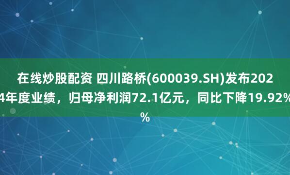 在线炒股配资 四川路桥(600039.SH)发布2024年度业绩，归母净利润72.1亿元，同比下降19.92%