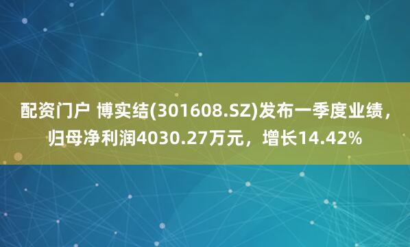 配资门户 博实结(301608.SZ)发布一季度业绩，归母净利润4030.27万元，增长14.42%