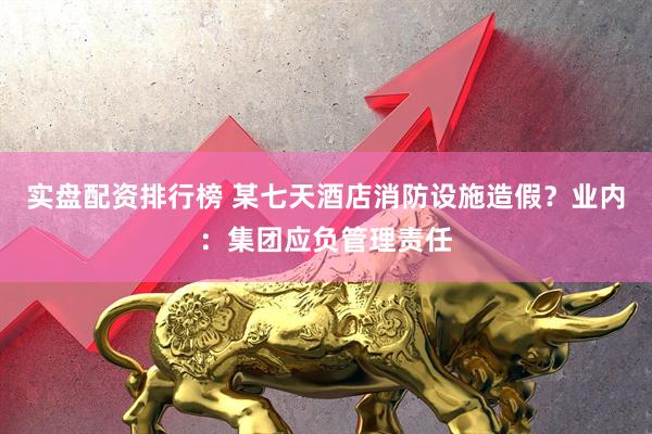 实盘配资排行榜 某七天酒店消防设施造假？业内：集团应负管理责任