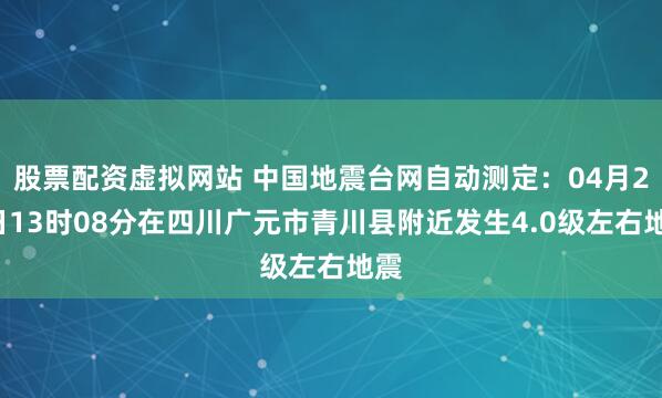 股票配资虚拟网站 中国地震台网自动测定：04月28日13时08分在四川广元市青川县附近发生4.0级左右地震