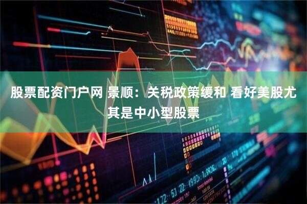股票配资门户网 景顺：关税政策缓和 看好美股尤其是中小型股票