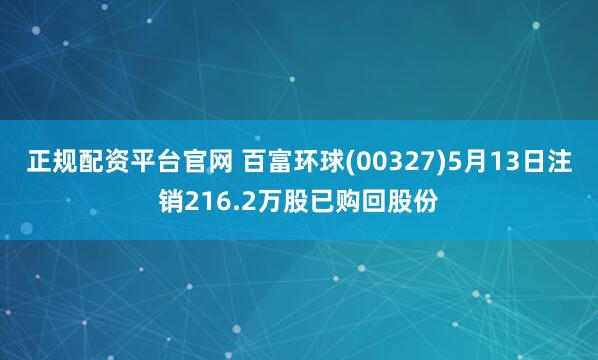 正规配资平台官网 百富环球(00327)5月13日注销216.2万股已购回股份