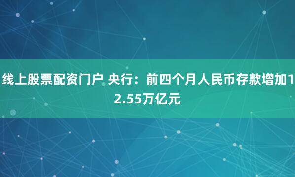 线上股票配资门户 央行：前四个月人民币存款增加12.55万亿元