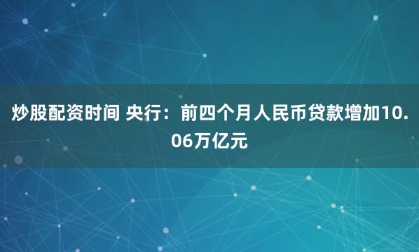 炒股配资时间 央行：前四个月人民币贷款增加10.06万亿元