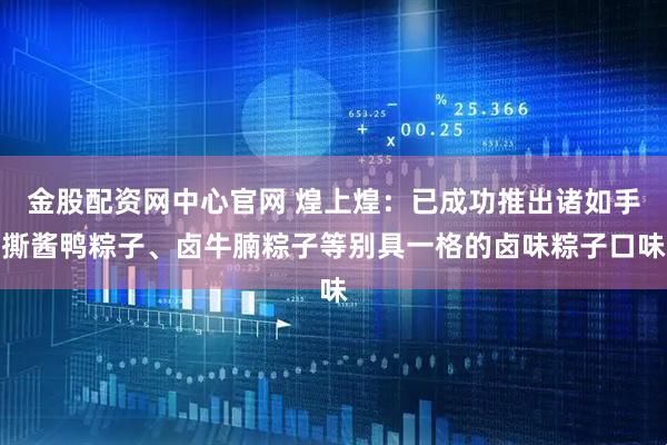 金股配资网中心官网 煌上煌：已成功推出诸如手撕酱鸭粽子、卤牛腩粽子等别具一格的卤味粽子口味