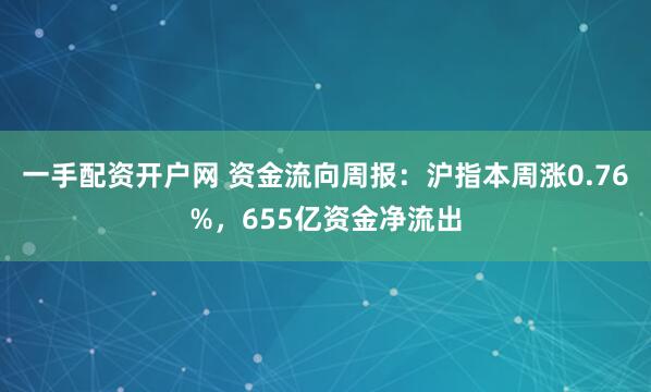 一手配资开户网 资金流向周报：沪指本周涨0.76%，655亿资金净流出
