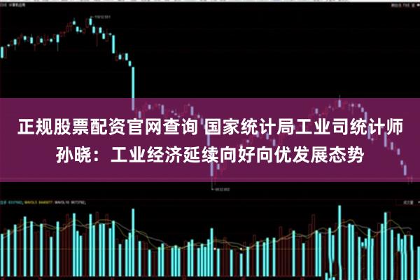 正规股票配资官网查询 国家统计局工业司统计师孙晓：工业经济延续向好向优发展态势
