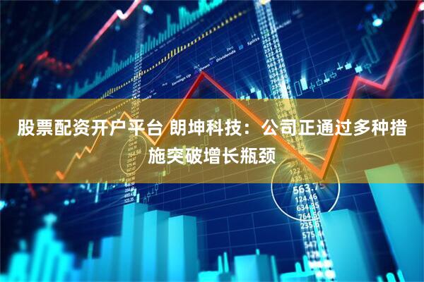 股票配资开户平台 朗坤科技：公司正通过多种措施突破增长瓶颈