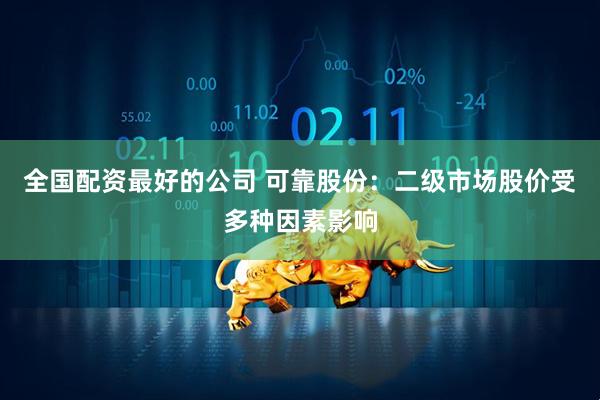 全国配资最好的公司 可靠股份：二级市场股价受多种因素影响