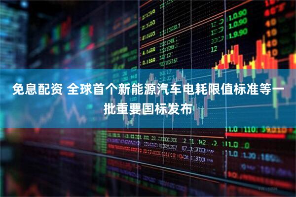 免息配资 全球首个新能源汽车电耗限值标准等一批重要国标发布