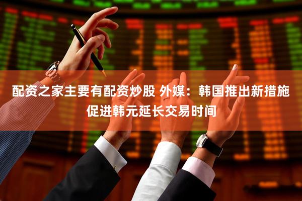 配资之家主要有配资炒股 外媒：韩国推出新措施促进韩元延长交易时间