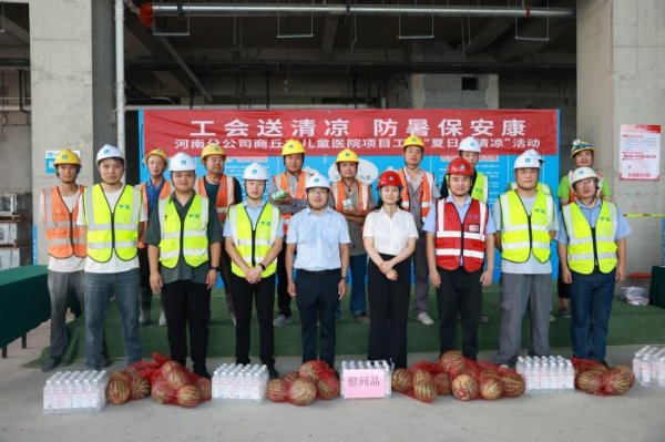 配资平台开户炒股 中建一局商丘儿童医院项目开展＂工会送清凉 防暑保安康＂慰问活动