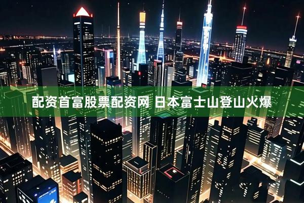 配资首富股票配资网 日本富士山登山火爆