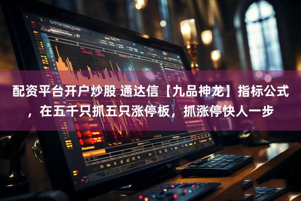 配资平台开户炒股 通达信【九品神龙】指标公式，在五千只抓五只涨停板，抓涨停快人一步