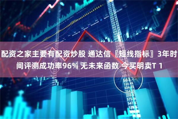 配资之家主要有配资炒股 通达信〖短线指标〗3年时间评测成功率96% 无未来函数 今买明卖T 1