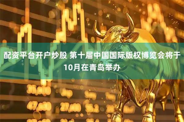 配资平台开户炒股 第十届中国国际版权博览会将于10月在青岛举办