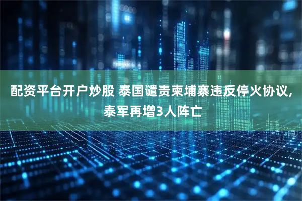 配资平台开户炒股 泰国谴责柬埔寨违反停火协议, 泰军再增3人阵亡