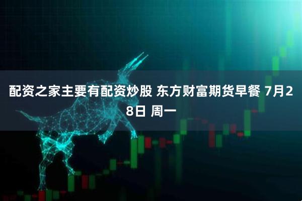 配资之家主要有配资炒股 东方财富期货早餐 7月28日 周一