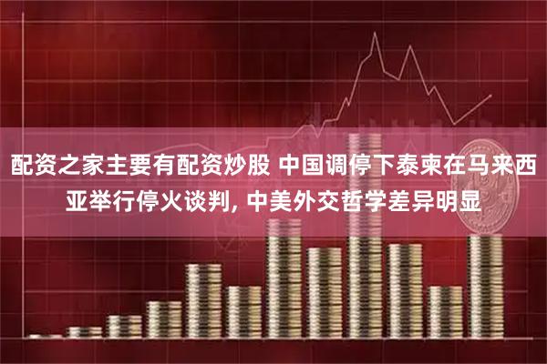 配资之家主要有配资炒股 中国调停下泰柬在马来西亚举行停火谈判, 中美外交哲学差异明显