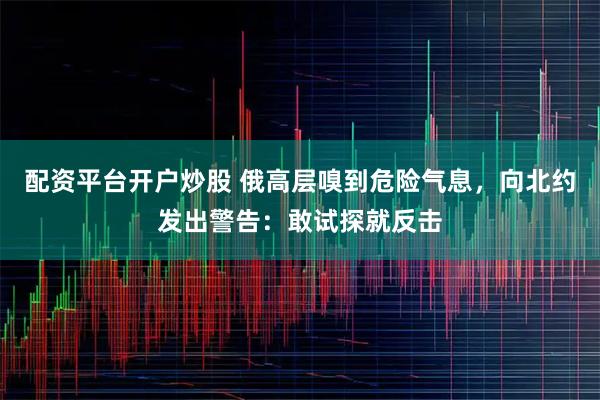 配资平台开户炒股 俄高层嗅到危险气息，向北约发出警告：敢试探就反击