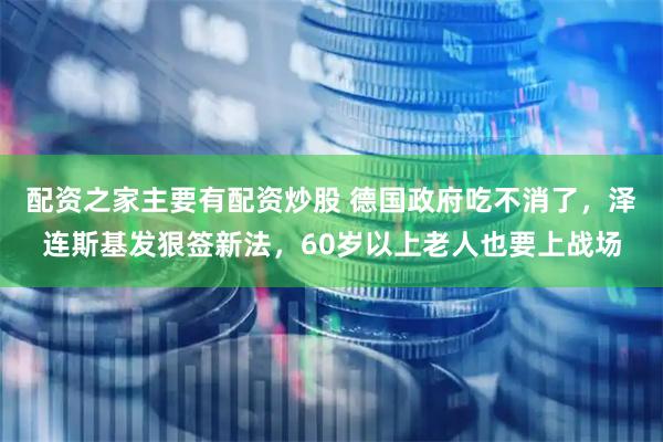 配资之家主要有配资炒股 德国政府吃不消了，泽连斯基发狠签新法，60岁以上老人也要上战场