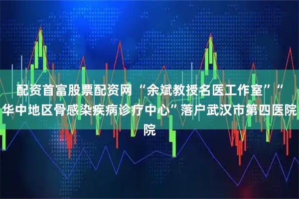 配资首富股票配资网 “余斌教授名医工作室”“华中地区骨感染疾病诊疗中心”落户武汉市第四医院