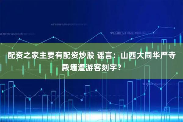 配资之家主要有配资炒股 谣言：山西大同华严寺殿墙遭游客刻字？