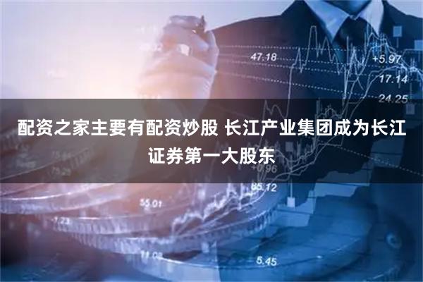 配资之家主要有配资炒股 长江产业集团成为长江证券第一大股东