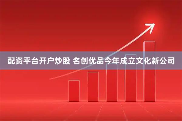 配资平台开户炒股 名创优品今年成立文化新公司