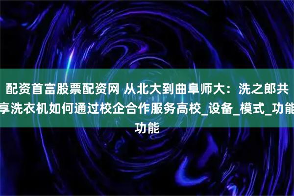 配资首富股票配资网 从北大到曲阜师大：洗之郎共享洗衣机如何通过校企合作服务高校_设备_模式_功能