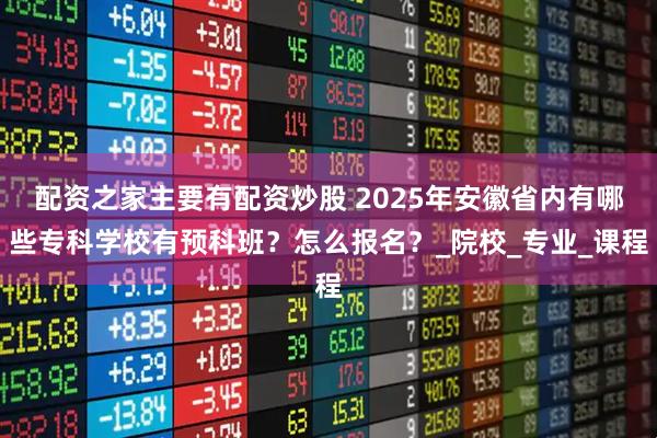 配资之家主要有配资炒股 2025年安徽省内有哪些专科学校有预科班?怎么报名?_院校_专业_课程