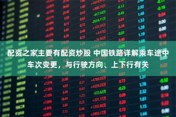 配资之家主要有配资炒股 中国铁路详解乘车途中车次变更，与行驶方向、上下行有关
