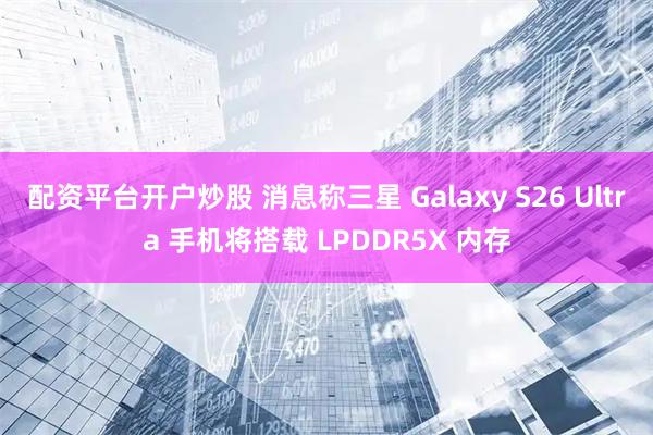 配资平台开户炒股 消息称三星 Galaxy S26 Ultra 手机将搭载 LPDDR5X 内存